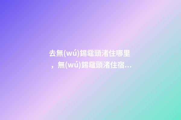 去無(wú)錫黿頭渚住哪里，無(wú)錫黿頭渚住宿攻略